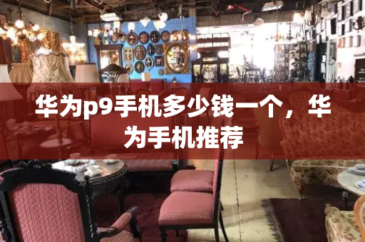 华为p9手机多少钱一个，华为手机推荐