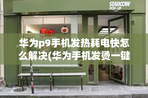 华为p9手机发热耗电快怎么解决(华为手机发烫一键解决)-第1张图片-星选测评