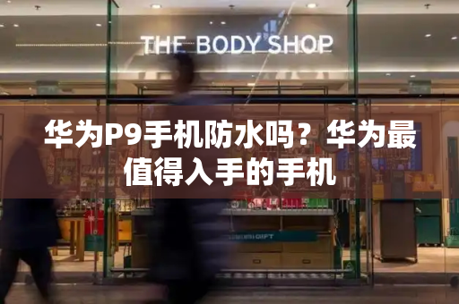 华为P9手机防水吗？华为最值得入手的手机-第1张图片-星选测评