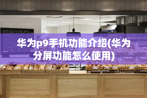 华为p9手机功能介绍(华为分屏功能怎么使用)-第1张图片-星选测评