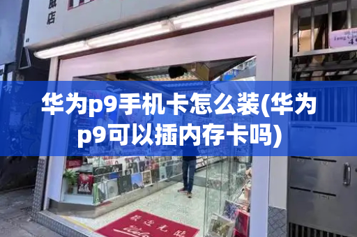 华为p9手机卡怎么装(华为p9可以插内存卡吗)