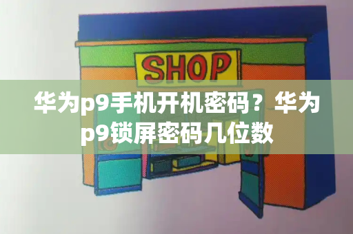 华为p9手机开机密码？华为p9锁屏密码几位数-第1张图片-星选测评