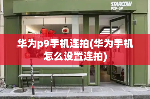 华为p9手机连拍(华为手机怎么设置连拍)-第1张图片-星选测评