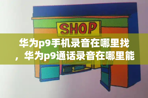 华为p9手机录音在哪里找，华为p9通话录音在哪里能找到