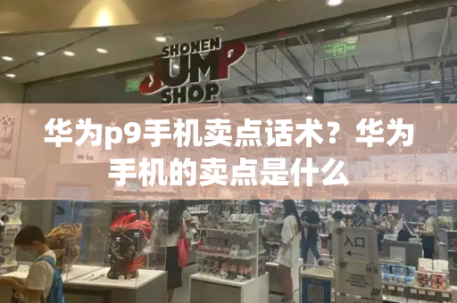 华为p9手机卖点话术？华为手机的卖点是什么
