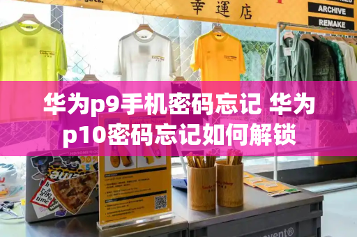 华为p9手机密码忘记 华为p10密码忘记如何解锁