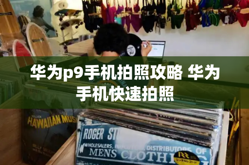 华为p9手机拍照攻略 华为手机快速拍照
