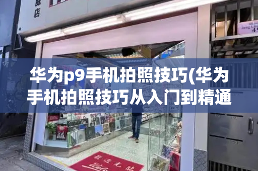 华为p9手机拍照技巧(华为手机拍照技巧从入门到精通)-第1张图片-星选测评