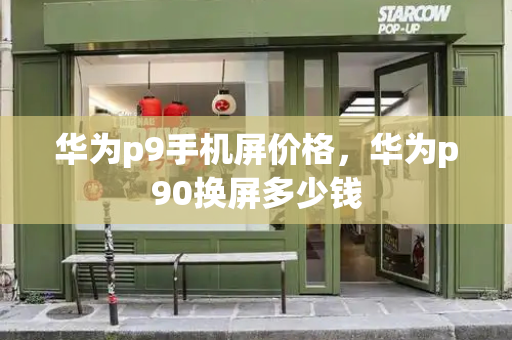 华为p9手机屏价格，华为p90换屏多少钱