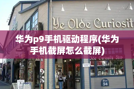 华为p9手机驱动程序(华为手机截屏怎么截屏)