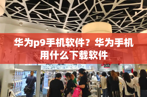 华为p9手机软件？华为手机用什么下载软件