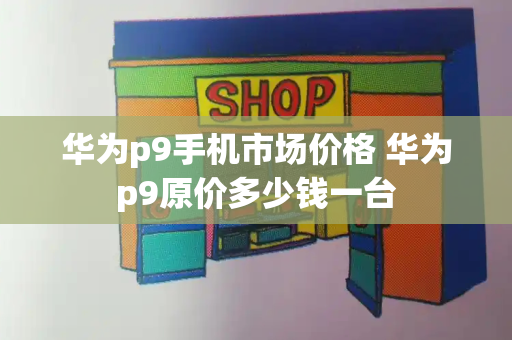 华为p9手机市场价格 华为p9原价多少钱一台