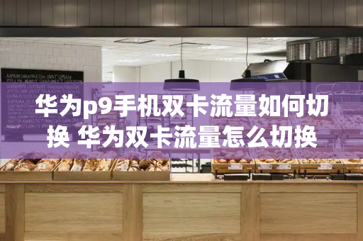 华为p9手机双卡流量如何切换 华为双卡流量怎么切换使用