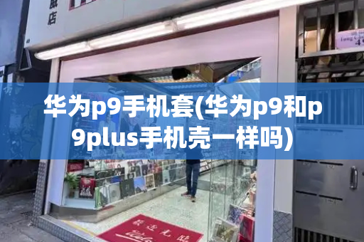 华为p9手机套(华为p9和p9plus手机壳一样吗)-第1张图片-星选测评