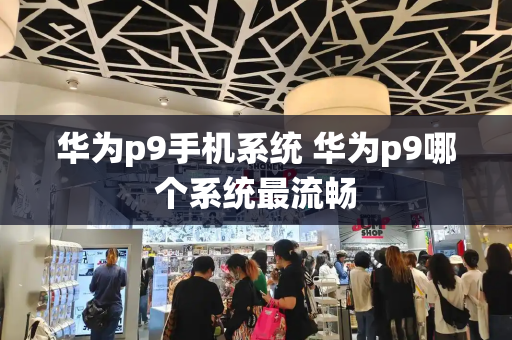 华为p9手机系统 华为p9哪个系统最流畅