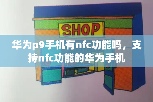 华为p9手机有nfc功能吗，支持nfc功能的华为手机-第1张图片-星选测评