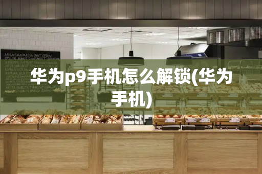 华为p9手机怎么解锁(华为手机)-第1张图片-星选测评