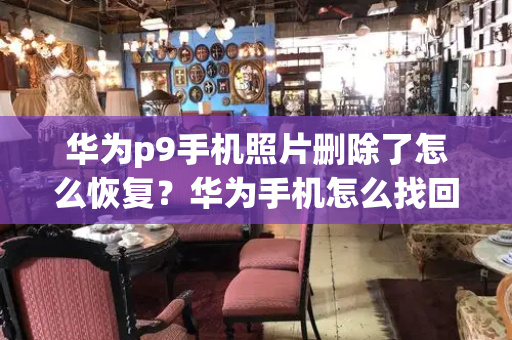 华为p9手机照片删除了怎么恢复？华为手机怎么找回已经删除的照片