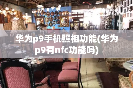 华为p9手机照相功能(华为p9有nfc功能吗)