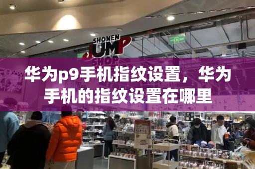 华为p9手机指纹设置，华为手机的指纹设置在哪里