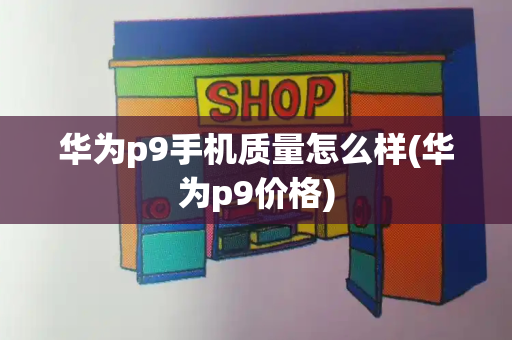 华为p9手机质量怎么样(华为p9价格)-第1张图片-星选测评