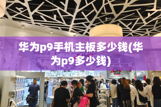 华为p9手机主板多少钱(华为p9多少钱)-第1张图片-星选测评