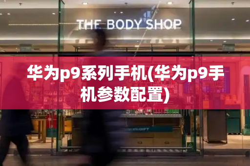 华为p9系列手机(华为p9手机参数配置)
