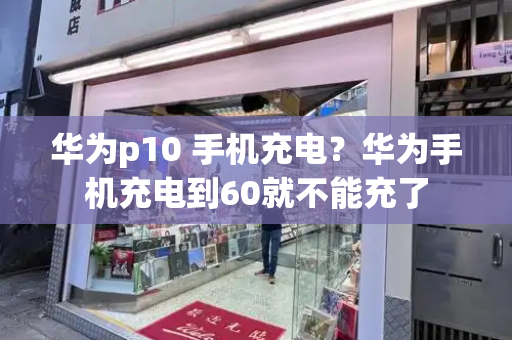 华为p10 手机充电？华为手机充电到60就不能充了