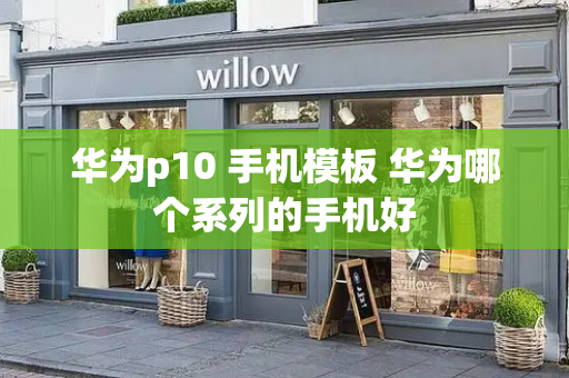华为p10 手机模板 华为哪个系列的手机好-第1张图片-星选测评