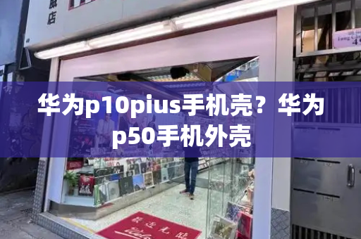 华为p10pius手机壳？华为p50手机外壳