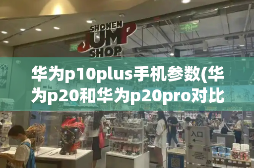 华为p10plus手机参数(华为p20和华为p20pro对比)