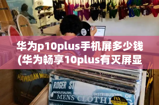 华为p10plus手机屏多少钱(华为畅享10plus有灭屏显示吗)
