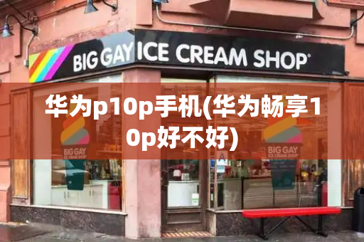 华为p10p手机(华为畅享10p好不好)