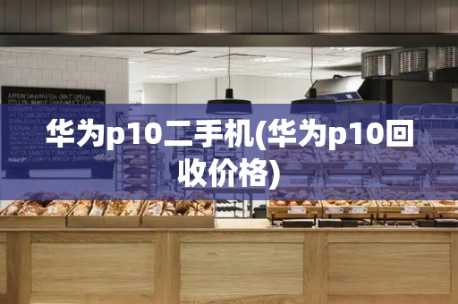 华为p10二手机(华为p10回收价格)