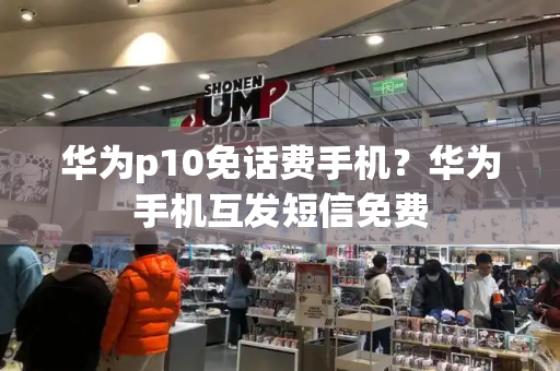 华为p10免话费手机？华为手机互发短信免费-第1张图片-星选测评