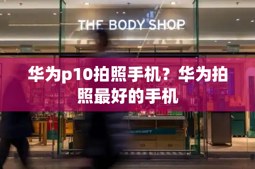 华为p10拍照手机？华为拍照最好的手机-第1张图片-星选测评