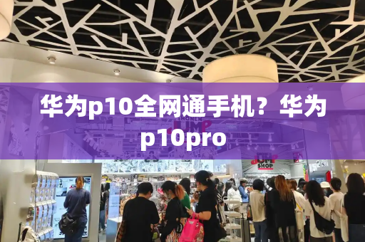 华为p10全网通手机？华为p10pro