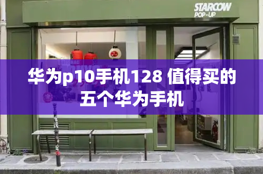 华为p10手机128 值得买的五个华为手机-第1张图片-星选测评