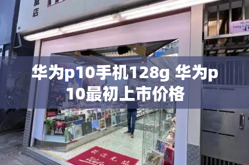 华为p10手机128g 华为p10最初上市价格-第1张图片-星选测评