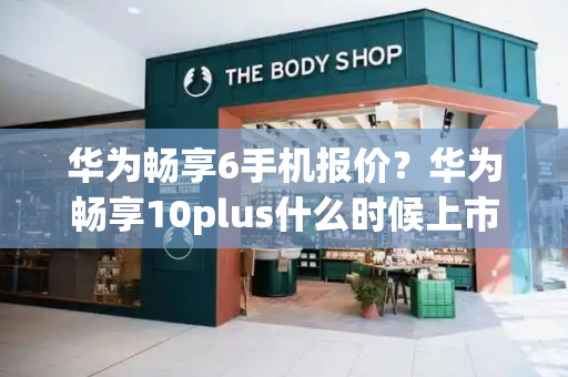 华为畅享6手机报价？华为畅享10plus什么时候上市