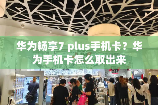 华为畅享7 plus手机卡？华为手机卡怎么取出来-第1张图片-星选测评