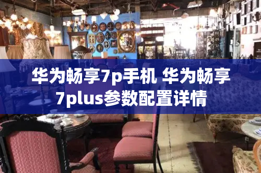 华为畅享7p手机 华为畅享7plus参数配置详情