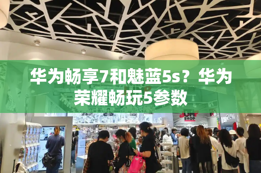 华为畅享7和魅蓝5s？华为荣耀畅玩5参数-第1张图片-星选测评