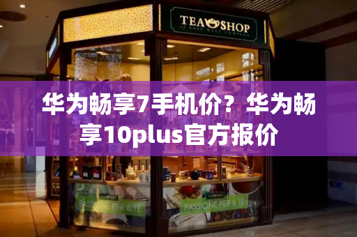 华为畅享7手机价？华为畅享10plus官方报价-第1张图片-星选测评