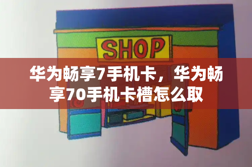华为畅享7手机卡，华为畅享70手机卡槽怎么取-第1张图片-星选测评