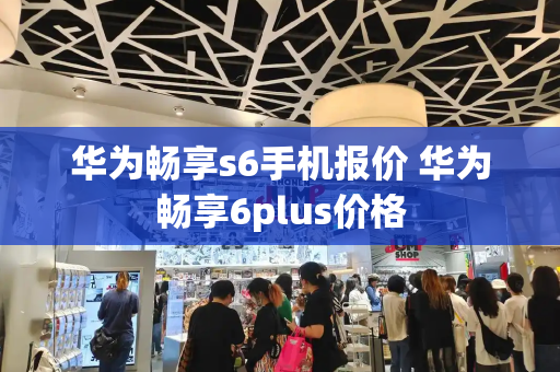 华为畅享s6手机报价 华为畅享6plus价格-第1张图片-星选测评