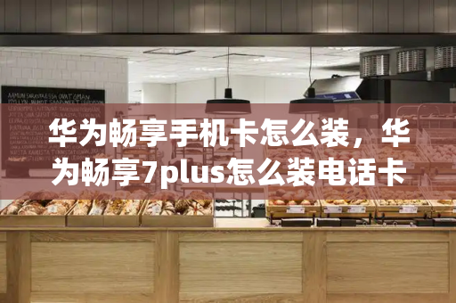 华为畅享手机卡怎么装，华为畅享7plus怎么装电话卡-第1张图片-星选测评