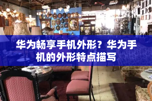华为畅享手机外形？华为手机的外形特点描写-第1张图片-星选测评