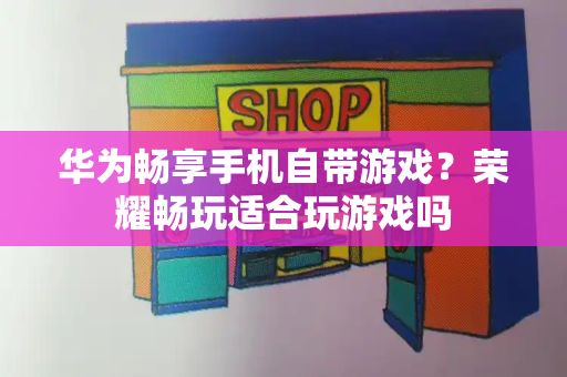 华为畅享手机自带游戏？荣耀畅玩适合玩游戏吗-第1张图片-星选测评