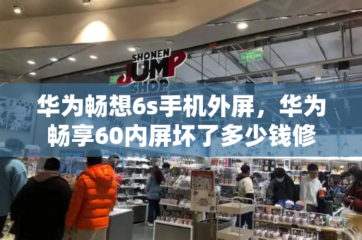 华为畅想6s手机外屏，华为畅享60内屏坏了多少钱修-第1张图片-星选测评